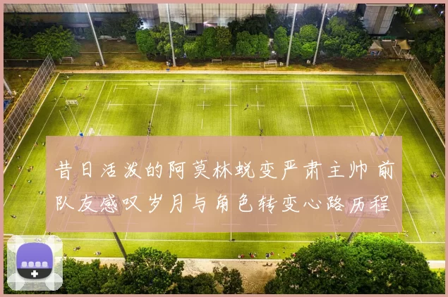 昔日活泼的阿莫林蜕变严肃主帅 前队友感叹岁月与角色转变心路历程